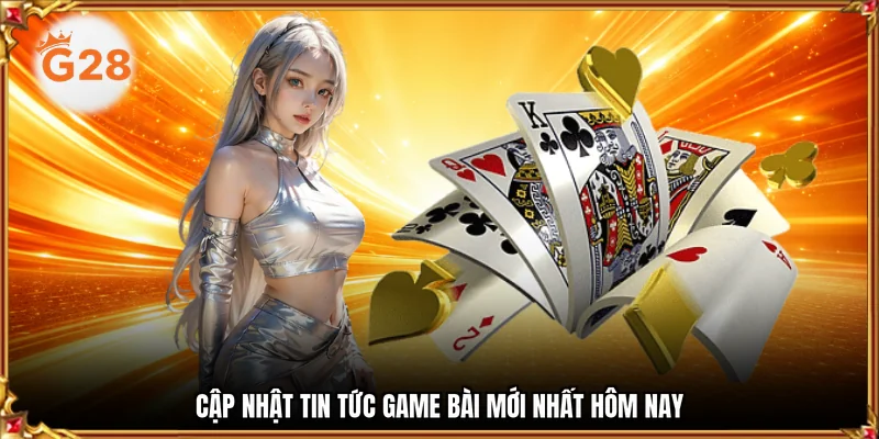 Cập nhật tin tức game bài mới nhất hôm nay